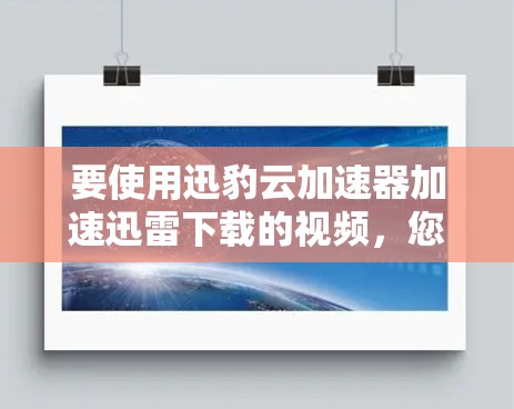 要使用迅豹云加速器加速迅雷下载的视频,您可以按照以下步骤进行操作 要使用迅豹云加速器加速迅雷下载的视频,您可以按照以下步骤进行操作
