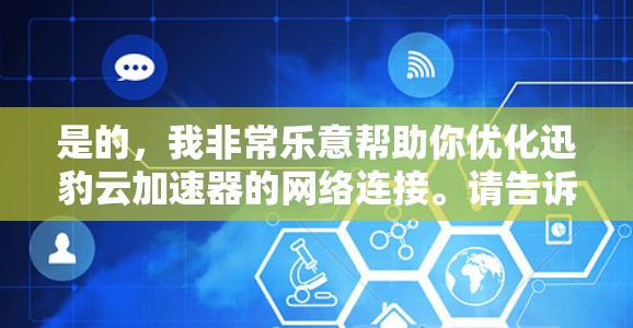 是的，我非常乐意帮助你优化迅豹云加速器的网络连接。请告诉我以下信息，以便我更好地帮助你