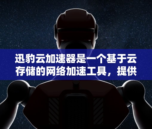 迅豹云加速器是一个基于云存储的网络加速工具，提供加速、复制、共享等多种功能。以下是关于其功能、安全性和使用建议的总结