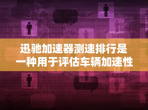 迅驰加速器测速排行是一种用于评估车辆加速性能和稳定性的工具,由 accelerate8 提供。以下是关于该测速排行的详细分析 迅驰加速器测速排行是一种用于评估车辆加速性能和稳定性的工具,由 accelerate8 提供。以下是关于该测速排行的详细分析