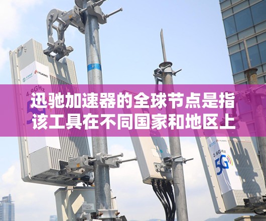 迅驰加速器的全球节点是指该工具在不同国家和地区上的部署情况,具体包括以下几个方面 迅驰加速器的全球节点是指该工具在不同国家和地区上的部署情况,具体包括以下几个方面