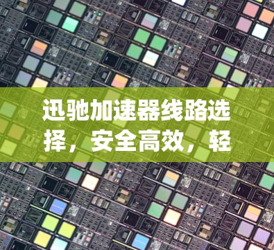 迅驰加速器线路选择,安全高效,轻松 bypass 网络攻击 迅驰加速器线路选择,安全高效,轻松 bypass 网络攻击