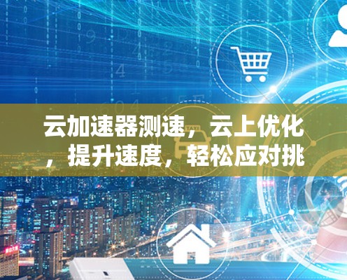 云加速器测速,云上优化,提升速度,轻松应对挑战 云加速器测速,云上优化,提升速度,轻松应对挑战