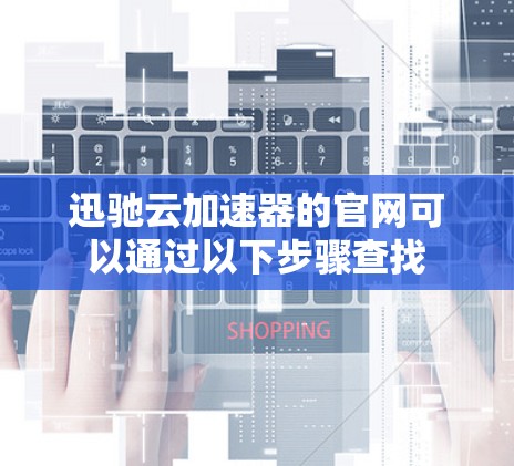 迅驰云加速器的官网可以通过以下步骤查找