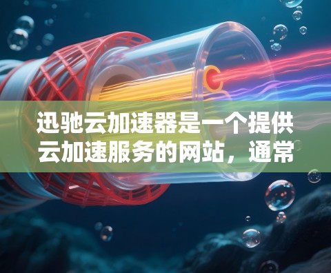 迅驰云加速器是一个提供云加速服务的网站，通常用于优化网页加载速度。以下是关于迅驰云加速器的获取和使用指南