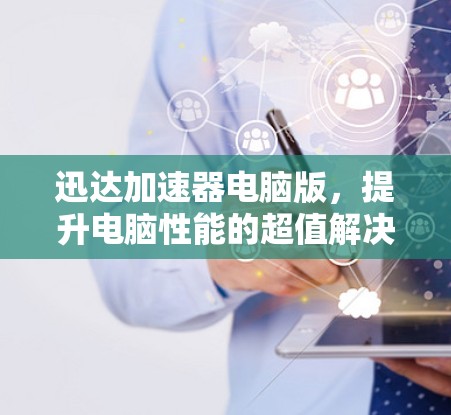 迅达加速器电脑版，提升电脑性能的超值解决方案