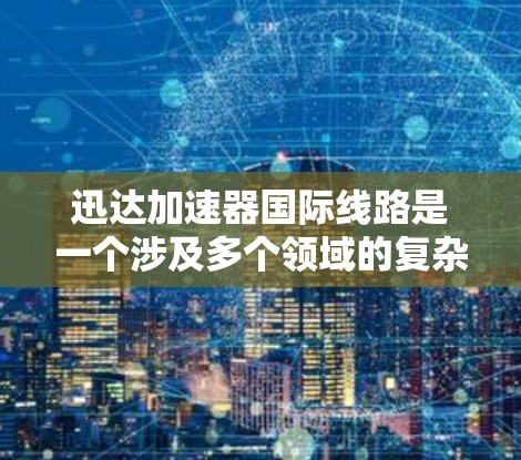 迅达加速器国际线路是一个涉及多个领域的复杂项目，涵盖了技术、技术应用、运营、法律和市场等多个方面。以下是对该领域的详细分析