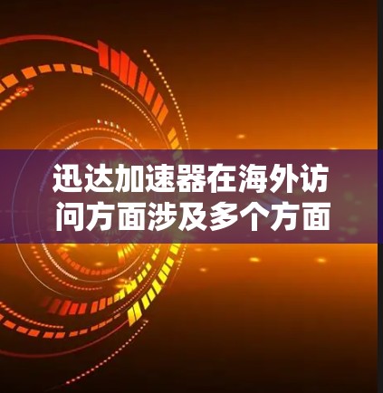 迅达加速器在海外访问方面涉及多个方面，包括提供工具、遵守法规、合规评估和成功案例分析。以下是对这一问题的详细分析和解决方案