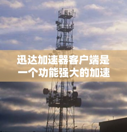 迅达加速器客户端是一个功能强大的加速工具，旨在提升网页和下载的加载和下载速度。以下是关于迅达加速器客户端的详细指南