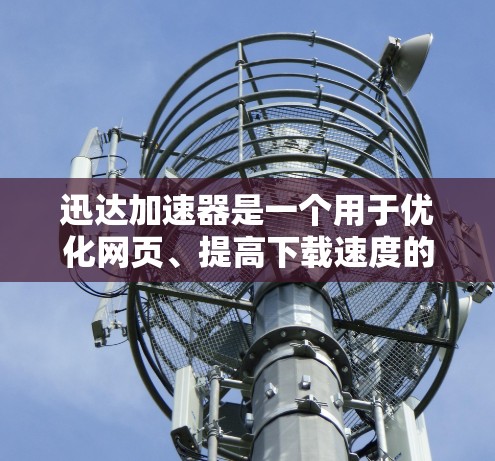 迅达加速器是一个用于优化网页、提高下载速度的工具。如果你正在寻找加速下载或优化网页结构，迅达加速器是一个不错的选择。如果你已经安装了迅达加速器，我可以为你提供下载链接