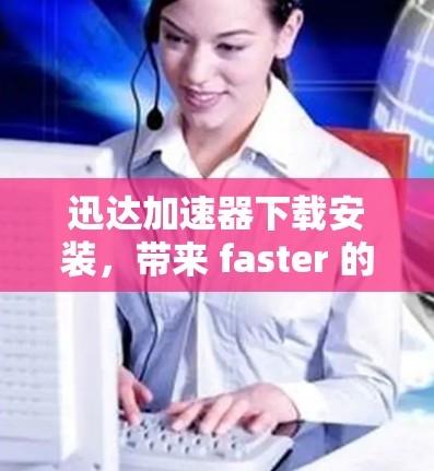 迅达加速器下载安装，带来 faster 的网络体验！