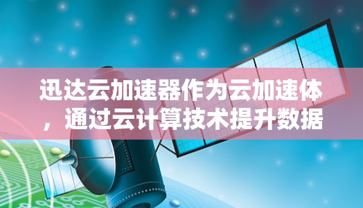 迅达云加速器作为云加速体，通过云计算技术提升数据传输效率，尤其在处理多设备和复杂任务方面表现出色。以下是对迅达云加速器的详细分析
