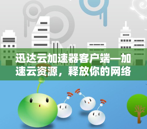 迅达云加速器客户端—加速云资源，释放你的网络潜力