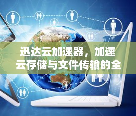 迅达云加速器，加速云存储与文件传输的全能解决方案