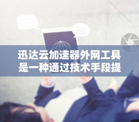 迅达云加速器外网工具是一种通过技术手段提升网络连接速度的工具，通常包括缓存加速、虚拟网络连接和云存储加速等功能。以下是使用迅达云加速器外网工具的步骤指南