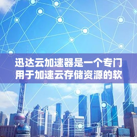 迅达云加速器是一个专门用于加速云存储资源的软件，帮助用户提高文件下载和加载速度。以下是使用迅达云加速器的步骤
