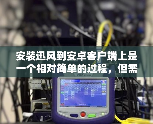 安装迅风到安卓客户端上是一个相对简单的过程，但需要遵循以下步骤，确保每个部分都正确无误。以下是一个详细的步骤指南