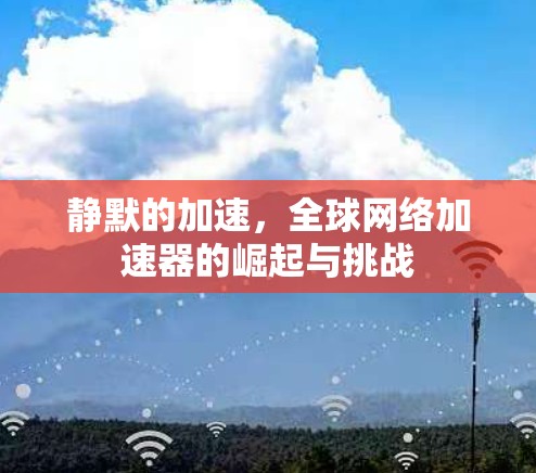 静默的加速，全球网络加速器的崛起与挑战