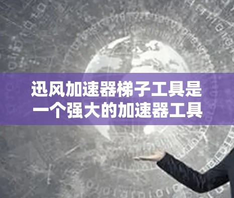 迅风加速器梯子工具是一个强大的加速器工具，帮助用户提高文件处理效率，减少缓存内存占用和文件创建时间。以下是针对迅风加速器梯子工具的详细说明