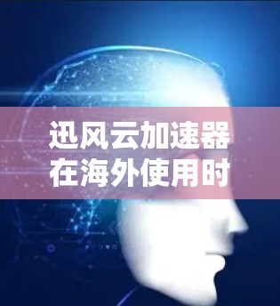 迅风云加速器在海外使用时，可能遇到以下问题和解决方案