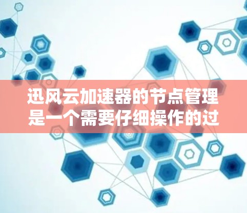 迅风云加速器的节点管理是一个需要仔细操作的过程，以确保加速器能够有效地处理网络连接请求。以下是一个逐步的指导，帮助您正确管理节点