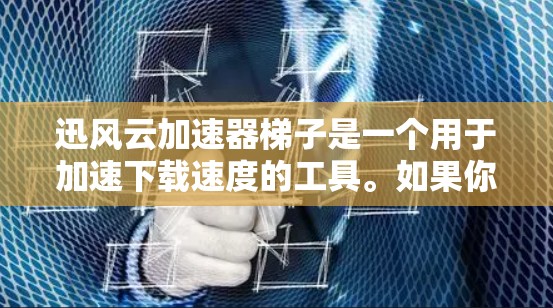 迅风云加速器梯子是一个用于加速下载速度的工具。如果你需要下载迅风云加速器梯子的最新版本，可以访问以下链接