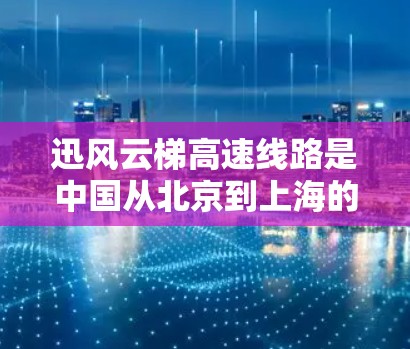 迅风云梯高速线路是中国从北京到上海的重要铁路里程，属于周线设计，采用高速铁路技术，旨在缩短两地之间的交通时间。以下是关于这条线路的详细信息