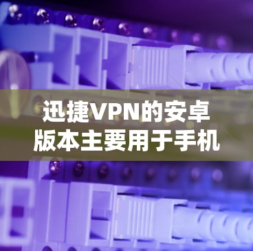 迅捷VPN的安卓版本主要用于手机间进行VPN，支持用户在手机上使用电脑上的迅捷VPN客户端进行数据传输。以下是一些步骤和注意事项，帮助您顺利使用迅捷VPN的安卓版本进行手机间VPN