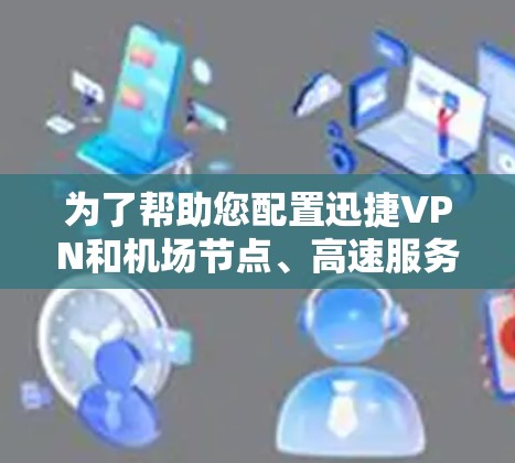 为了帮助您配置迅捷VPN和机场节点、高速服务器，以下是详细的建议