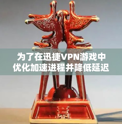 为了在迅捷VPN游戏中优化加速进程并降低延迟，可以按照以下步骤进行
