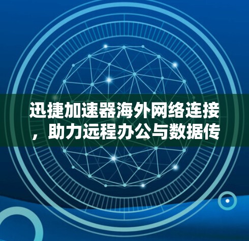 迅捷加速器海外网络连接，助力远程办公与数据传输