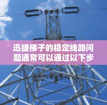 迅捷梯子的稳定线路问题通常可以通过以下步骤进行排查和解决 迅捷梯子的稳定线路问题通常可以通过以下步骤进行排查和解决