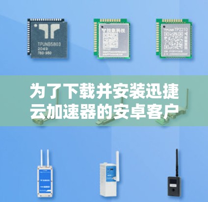 为了下载并安装迅捷云加速器的安卓客户端，您可以按照以下步骤操作