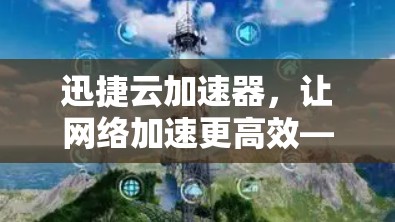 迅捷云加速器,让网络加速更高效—一个实用的网络加速方案 迅捷云加速器,让网络加速更高效—一个实用的网络加速方案