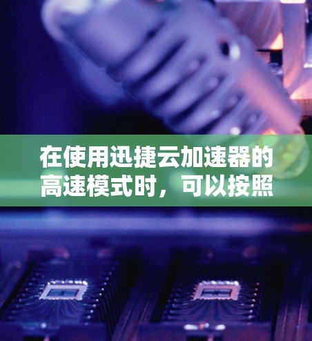 在使用迅捷云加速器的高速模式时,可以按照以下步骤进行设置,以提升电脑性能 在使用迅捷云加速器的高速模式时,可以按照以下步骤进行设置,以提升电脑性能