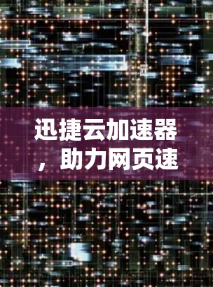 迅捷云加速器，助力网页速度提升，助力网络安全性