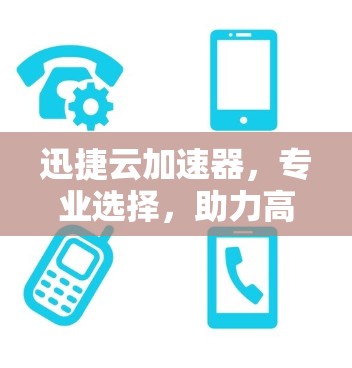 迅捷云加速器,专业选择,助力高效数据处理 迅捷云加速器,专业选择,助力高效数据处理