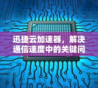 迅捷云加速器,解决通信速度中的关键问题 迅捷云加速器,解决通信速度中的关键问题