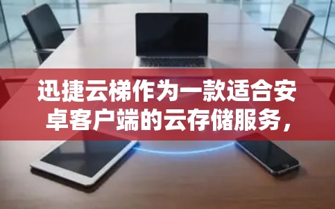 迅捷云梯作为一款适合安卓客户端的云存储服务，适合需要快速存储和分享文件的用户。以下是对迅捷云梯的详细介绍和推荐