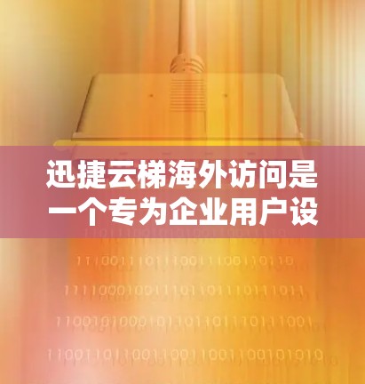 迅捷云梯海外访问是一个专为企业用户设计的云服务工具，支持本地和远程访问，适用于企业内部和外部用户。以下是对迅捷云梯海外访问的详细分析