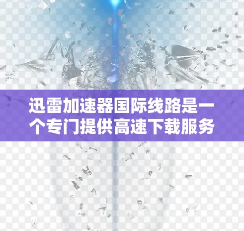 迅雷加速器国际线路是一个专门提供高速下载服务的软件,帮助用户快速访问迅雷中的视频。以下是选择迅雷加速器的建议 迅雷加速器国际线路是一个专门提供高速下载服务的软件,帮助用户快速访问迅雷中的视频。以下是选择迅雷加速器的建议