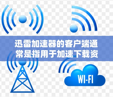 迅雷加速器的客户端通常是指用于加速下载资源（如视频、音乐、文件等）的手机应用程序。以下是一个常见的迅雷加速器客户端的使用步骤和功能说明