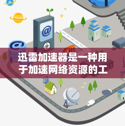 迅雷加速器是一种用于加速网络资源的工具，主要针对需要提高下载速度和处理高速数据的用户。以下是对迅雷加速器的详细总结和使用指南