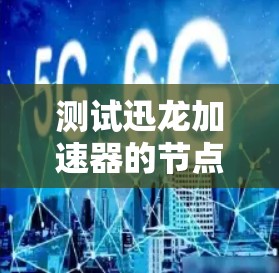 测试迅龙加速器的节点测试步骤如下 测试迅龙加速器的节点测试步骤如下