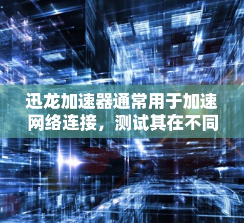 迅龙加速器通常用于加速网络连接,测试其在不同网络环境下的表现。如果你想测试迅龙加速器在特定网络环境下的运行速度和稳定性,可以按照以下步骤进行测试 迅龙加速器通常用于加速网络连接,测试其在不同网络环境下的表现。如果你想测试迅龙加速器在特定网络环境下的运行速度和稳定性,可以按照以下步骤进行测试