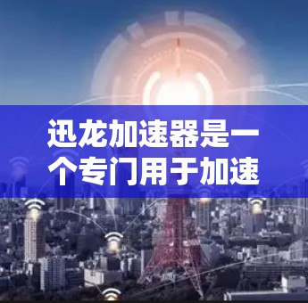 迅龙加速器是一个专门用于加速网页和手机应用加载速度的工具,通过缓存和缓存共享来提高加载效率。以下是对迅龙加速器的详细介绍 迅龙加速器是一个专门用于加速网页和手机应用加载速度的工具,通过缓存和缓存共享来提高加载效率。以下是对迅龙加速器的详细介绍