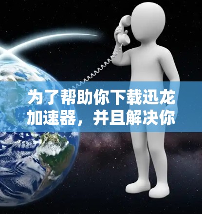 为了帮助你下载迅龙加速器，并且解决你可能遇到的疑问，以下是分步的解决方案