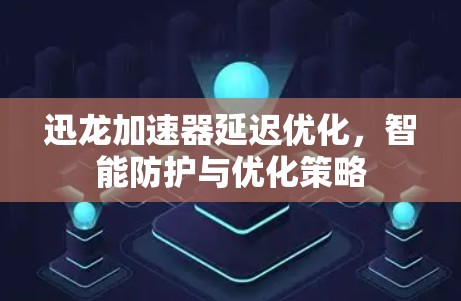 迅龙加速器延迟优化,智能防护与优化策略 迅龙加速器延迟优化,智能防护与优化策略